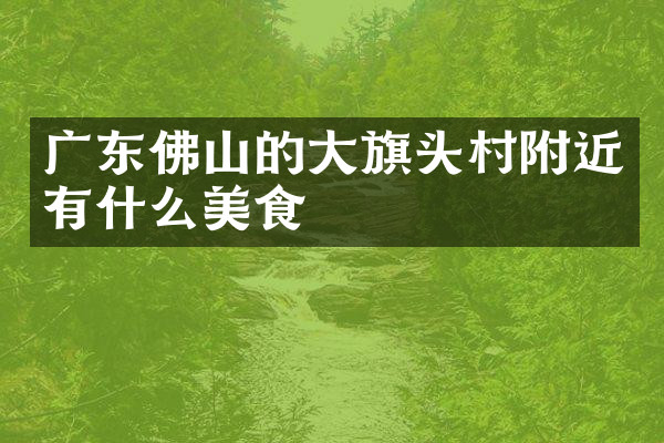 广东佛山的大旗头村附近有什么美食