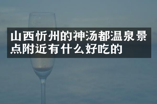 山西忻州的神汤都温泉景点附近有什么好吃的