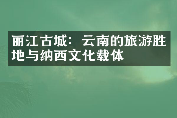 丽江古城：云南的旅游胜地与纳西文化载体