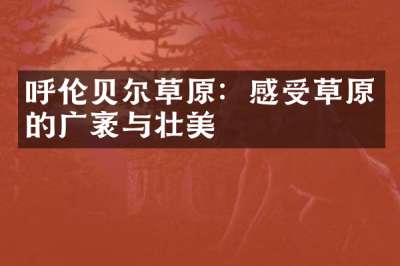 呼伦贝尔草原：感受草原的广袤与壮美
