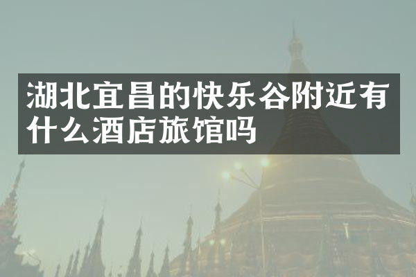 湖北宜昌的快乐谷附近有什么酒店旅馆吗