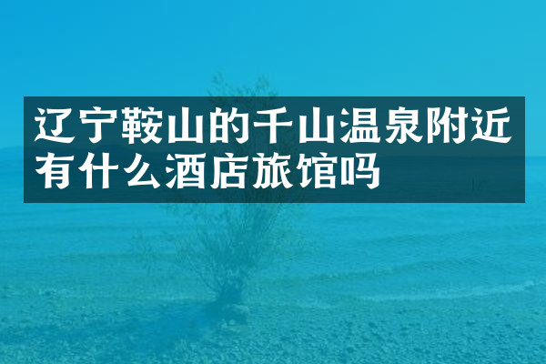 辽宁鞍山的千山温泉附近有什么酒店旅馆吗