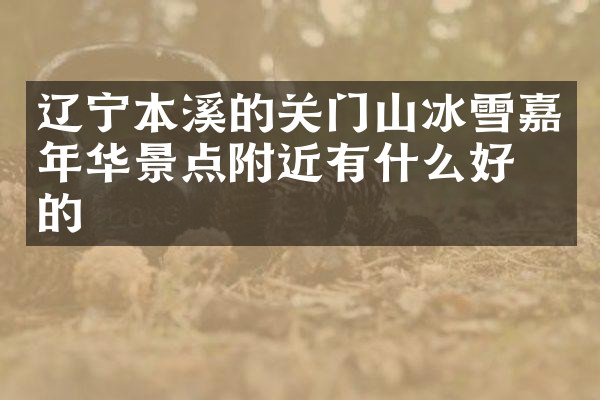辽宁本溪的关门山冰雪嘉年华景点附近有什么好吃的