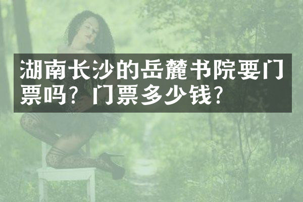 湖南长沙的岳麓书院要门票吗？门票多少钱？