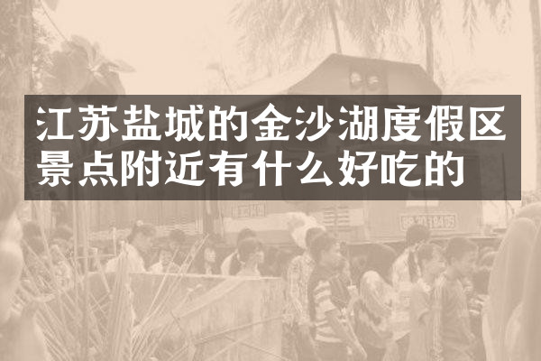 江苏盐城的金沙湖度假区景点附近有什么好吃的