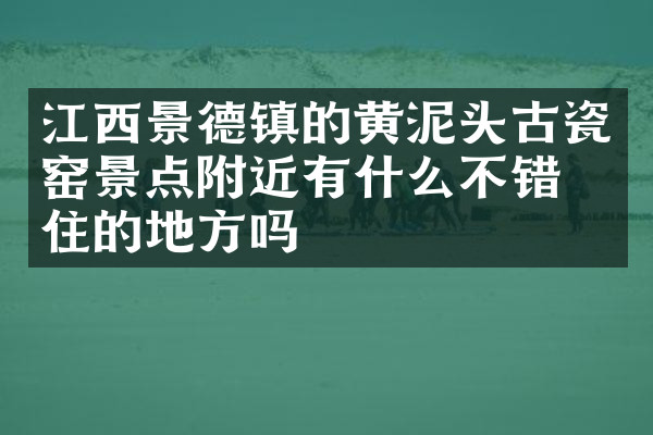 江西景德镇的黄泥头古瓷窑景点附近有什么不错的住的地方吗