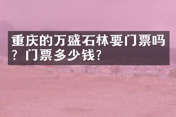 重庆的万盛石林要门票吗？门票多少钱？