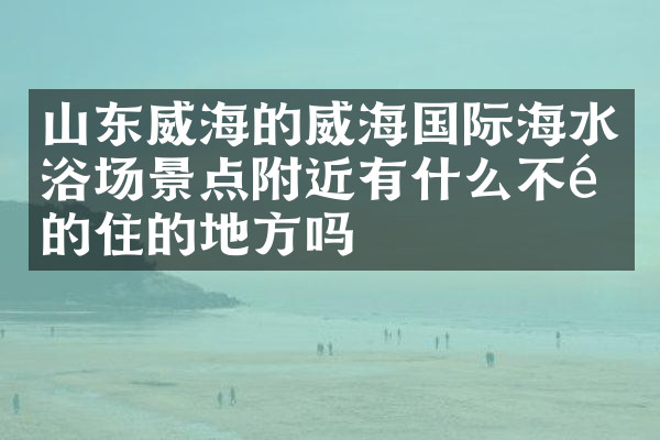 山东威海的威海国际海水浴场景点附近有什么不错的住的地方吗
