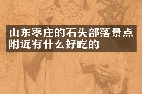 山东枣庄的石头部落景点附近有什么好吃的