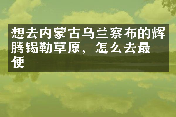 想去内蒙古乌兰察布的辉腾锡勒草原，怎么去最方便
