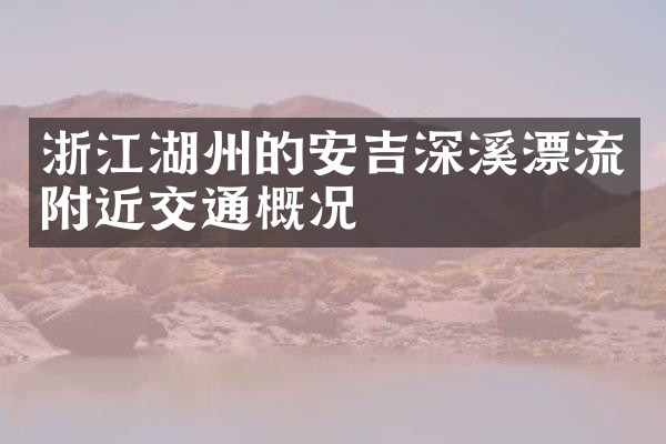 浙江湖州的安吉深溪漂流附近交通概况