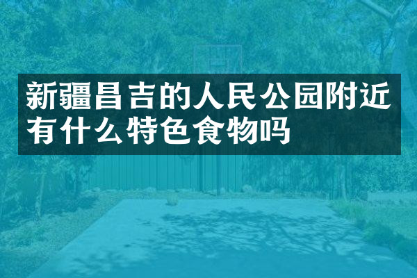 新疆昌吉的人民公园附近有什么特色食物吗