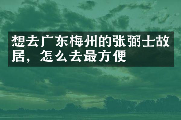 想去广东梅州的张弼士故居，怎么去最方便