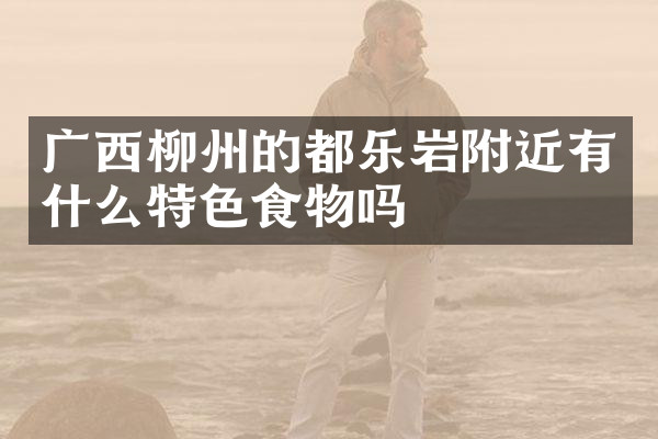 广西柳州的都乐岩附近有什么特色食物吗