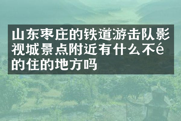 山东枣庄的铁道游击队影视城景点附近有什么不错的住的地方吗