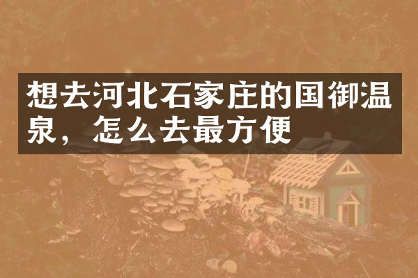 想去河北石家庄的国御温泉，怎么去最方便