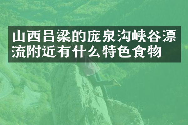山西吕梁的庞泉沟峡谷漂流附近有什么特色食物吗
