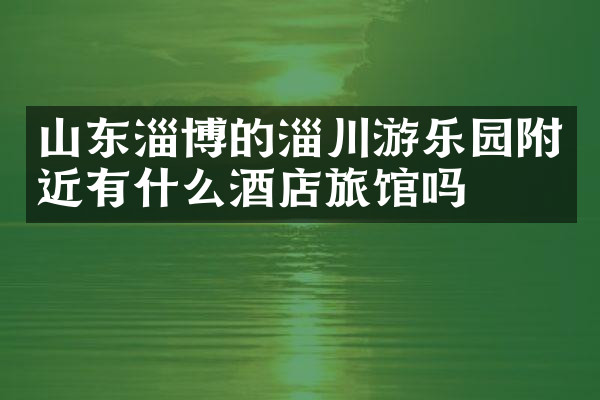 山东淄博的淄川游乐园附近有什么酒店旅馆吗