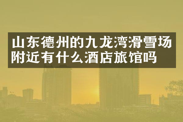 山东德州的九龙湾滑雪场附近有什么酒店旅馆吗