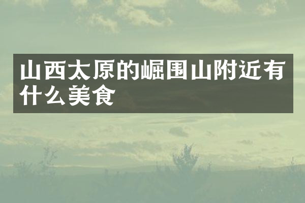 山西太原的崛围山附近有什么美食