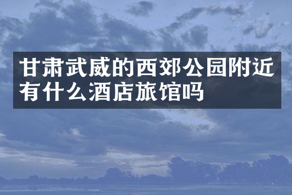 甘肃武威的西郊公园附近有什么酒店旅馆吗