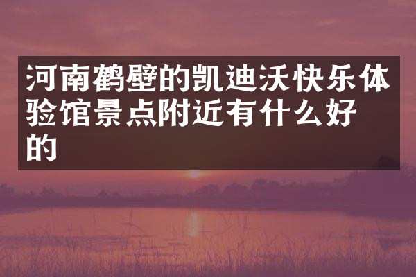河南鹤壁的凯迪沃快乐体验馆景点附近有什么好吃的