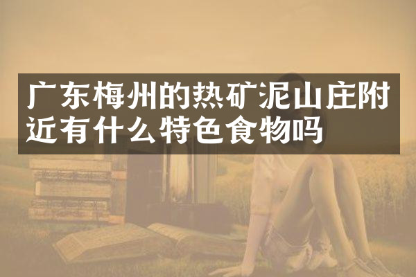 广东梅州的热矿泥山庄附近有什么特色食物吗