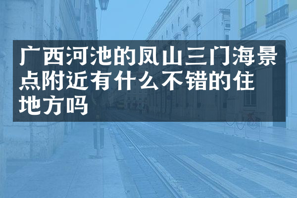 广西河池的凤山三门海景点附近有什么不错的住的地方吗