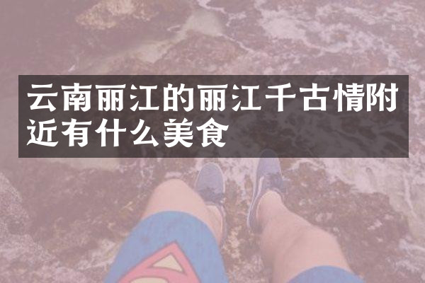 云南丽江的丽江千古情附近有什么美食