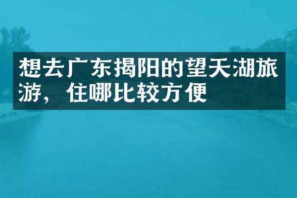 想去广东揭阳的望天湖旅游，住哪比较方便
