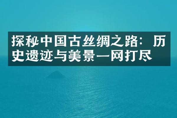 探秘中国古丝绸之路：历史遗迹与美景一网打尽