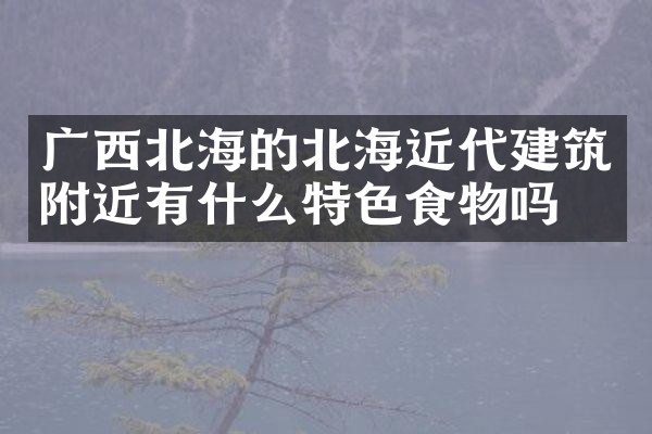 广西北海的北海近代建筑附近有什么特色食物吗
