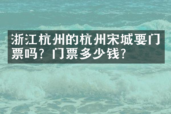 浙江杭州的杭州宋城要门票吗？门票多少钱？