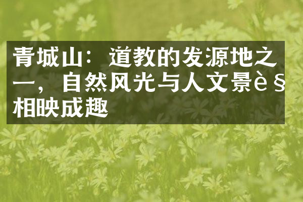 青城山：道教的发源地之一，自然风光与人文景观相映成趣