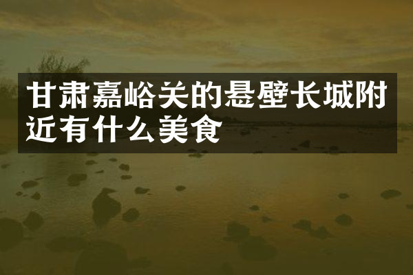 甘肃嘉峪关的悬壁长城附近有什么美食