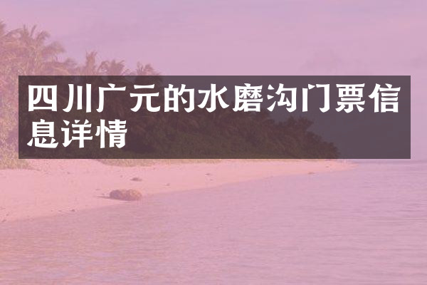 四川广元的水磨沟门票信息详情