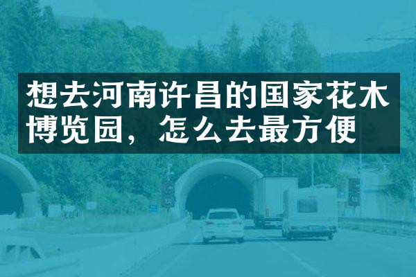 想去河南许昌的国家花木博览园，怎么去最方便