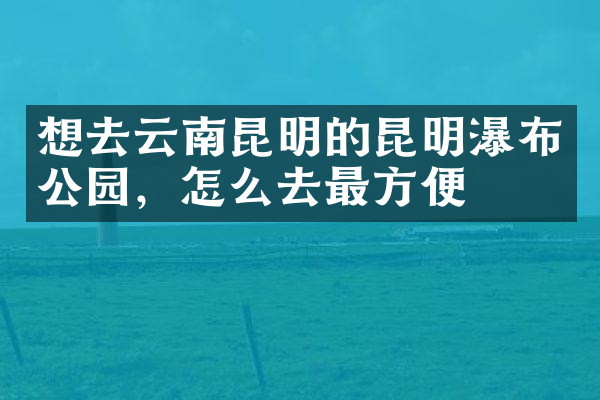 想去云南昆明的昆明瀑布公园，怎么去最方便