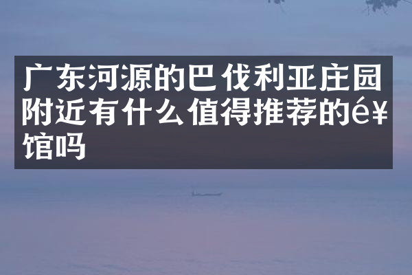 广东河源的巴伐利亚庄园附近有什么值得推荐的饭馆吗