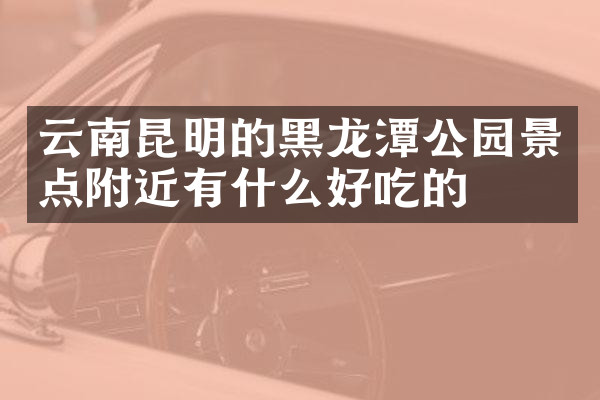 云南昆明的黑龙潭公园景点附近有什么好吃的