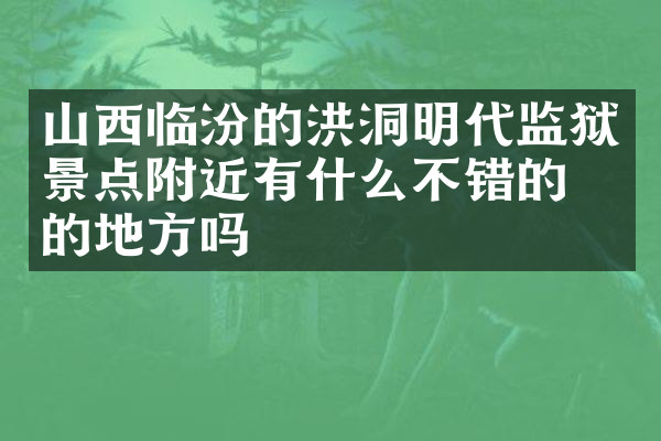 山西临汾的洪洞明代监狱景点附近有什么不错的住的地方吗