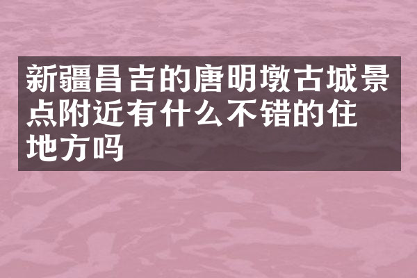 新疆昌吉的唐明墩古城景点附近有什么不错的住的地方吗