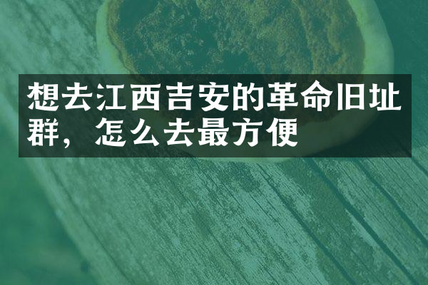 想去江西吉安的革命旧址群，怎么去最方便