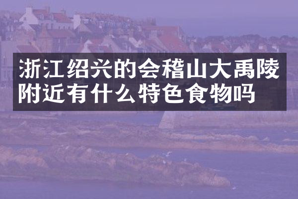 浙江绍兴的会稽山大禹陵附近有什么特色食物吗