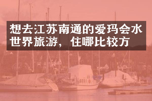 想去江苏南通的爱玛会水世界旅游，住哪比较方便