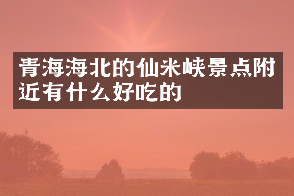 青海海北的仙米峡景点附近有什么好吃的