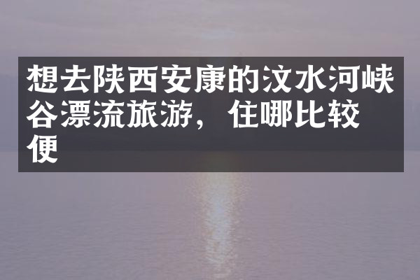 想去陕西安康的汶水河峡谷漂流旅游，住哪比较方便