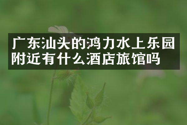 广东汕头的鸿力水上乐园附近有什么酒店旅馆吗