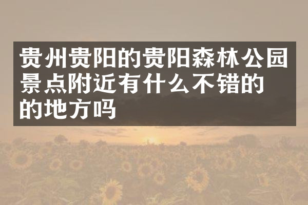 贵州贵阳的贵阳森林公园景点附近有什么不错的住的地方吗