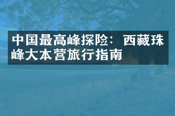 中国最高峰探险：西藏珠峰大本营旅行指南